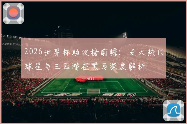2026世界杯助攻榜前瞻:五大热门球星与三匹潜在黑马深度解析