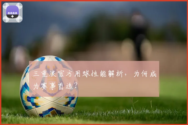 三重浪官方用球性能解析，为何成为赛事首选？