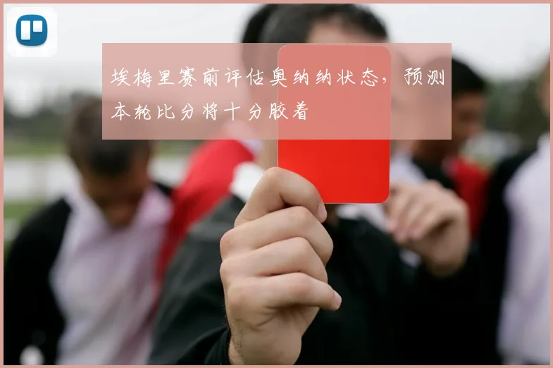 埃梅里赛前评估奥纳纳状态,预测本轮比分将十分胶着