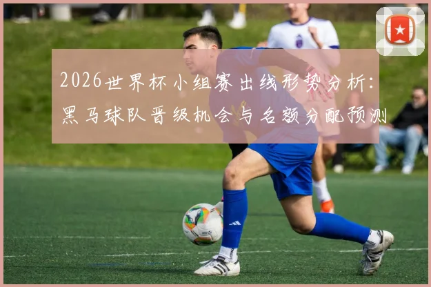 2026世界杯小组赛出线形势分析:黑马球队晋级机会与名额分配预测解读