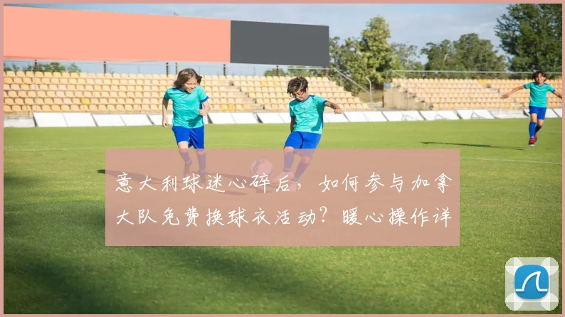 意大利球迷心碎后，如何参与加拿大队免费换球衣活动？暖心操作详解