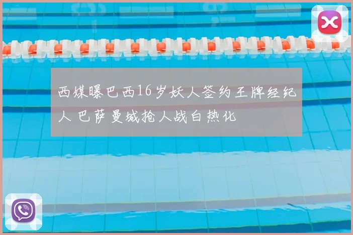 西媒曝巴西16岁妖人签约王牌经纪人 巴萨曼城抢人战白热化