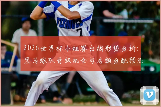 2026世界杯小组赛出线形势分析：黑马球队晋级机会与名额分配预测解读