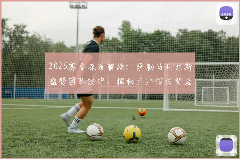 2026赛季深度解读:萨勒马科尔斯盛赞团队防守,揭秘主帅信任背后的关键因素与战术价值