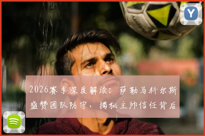 2026赛季深度解读：萨勒马科尔斯盛赞团队防守，揭秘主帅信任背后的关键因素与战术价值