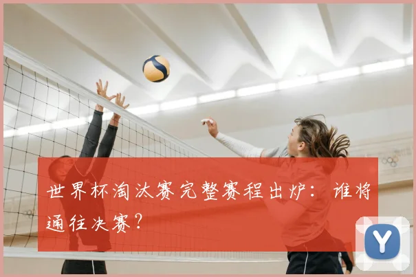 世界杯淘汰赛完整赛程出炉:谁将通往决赛?