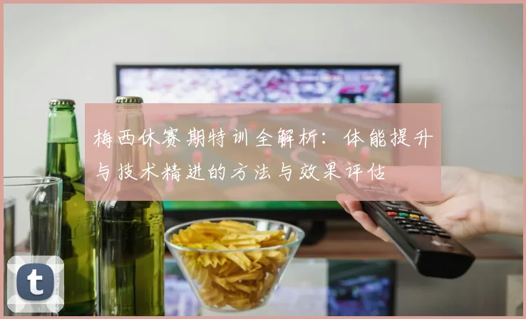 梅西休赛期特训全解析：体能提升与技术精进的方法与效果评估