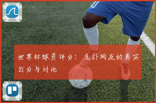 世界杯球员评分:虎扑网友的真实打分与讨论