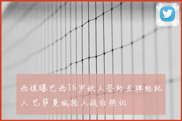 西媒曝巴西16岁妖人签约王牌经纪人 巴萨曼城抢人战白热化