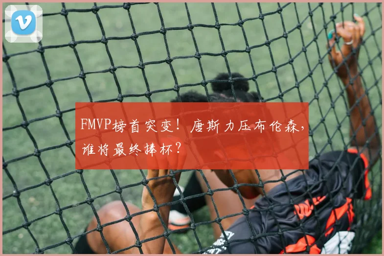 FMVP榜首突变！唐斯力压布伦森，谁将最终捧杯？