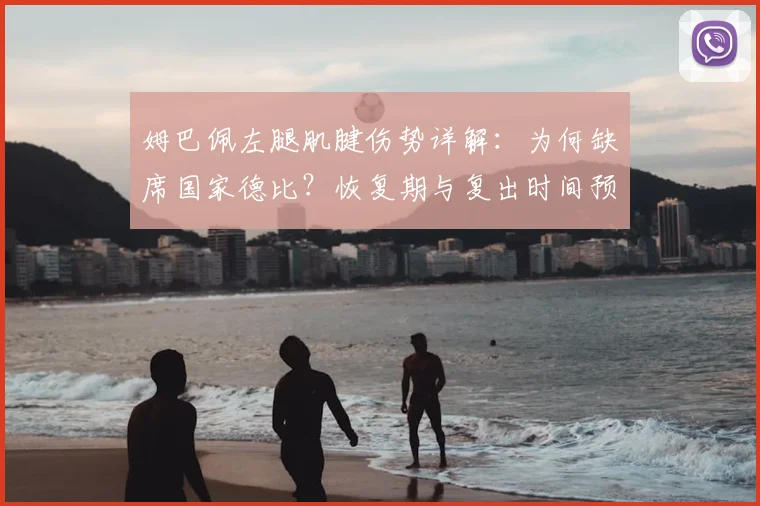 姆巴佩左腿肌腱伤势详解：为何缺席国家德比？恢复期与复出时间预测