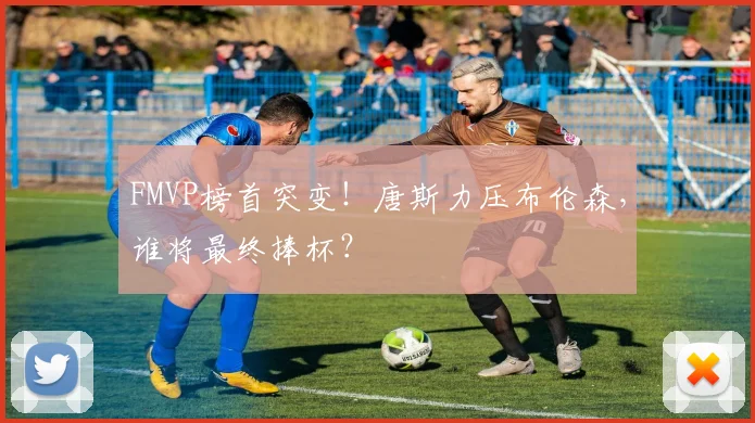 FMVP榜首突变!唐斯力压布伦森,谁将最终捧杯?