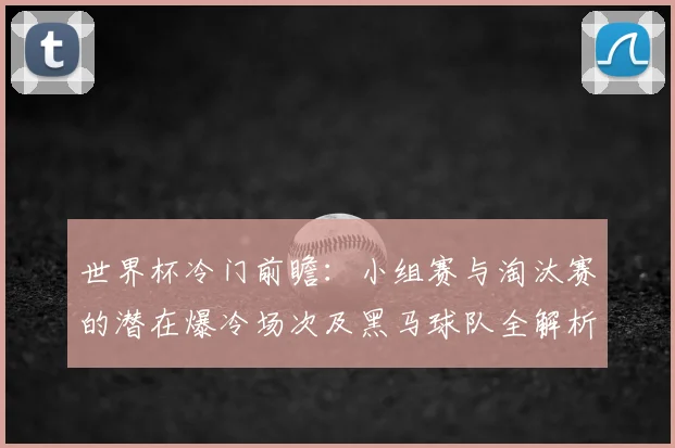 世界杯冷门前瞻:小组赛与淘汰赛的潜在爆冷场次及黑马球队全解析