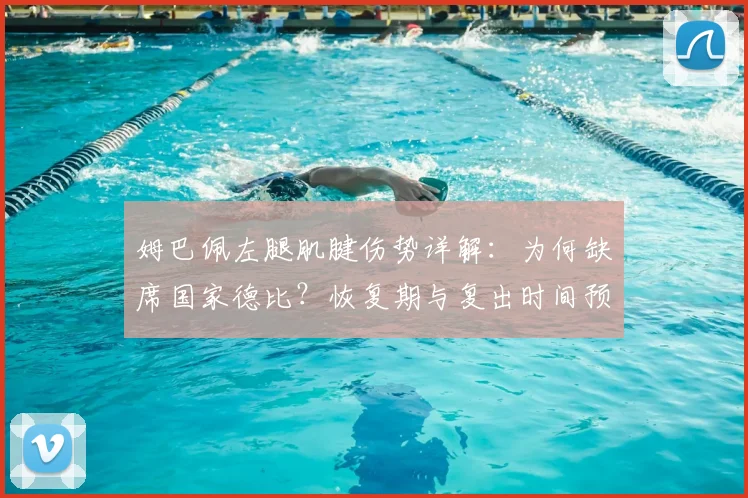 姆巴佩左腿肌腱伤势详解：为何缺席国家德比？恢复期与复出时间预测