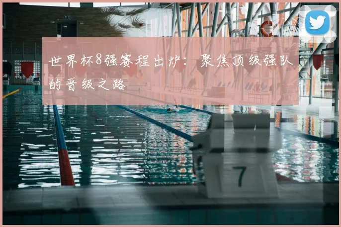 世界杯8强赛程出炉：聚焦顶级强队的晋级之路