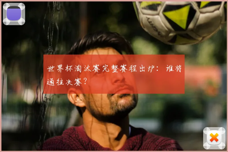 世界杯淘汰赛完整赛程出炉：谁将通往决赛？
