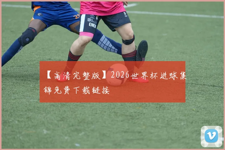 【高清完整版】2026世界杯进球集锦免费下载链接