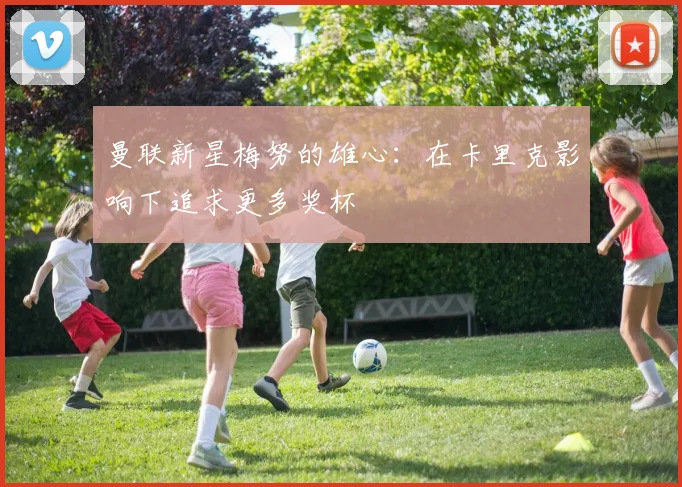 曼联新星梅努的雄心：在卡里克影响下追求更多奖杯